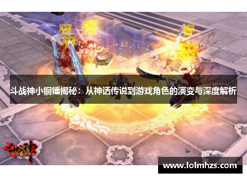 斗战神小铜锤揭秘：从神话传说到游戏角色的演变与深度解析